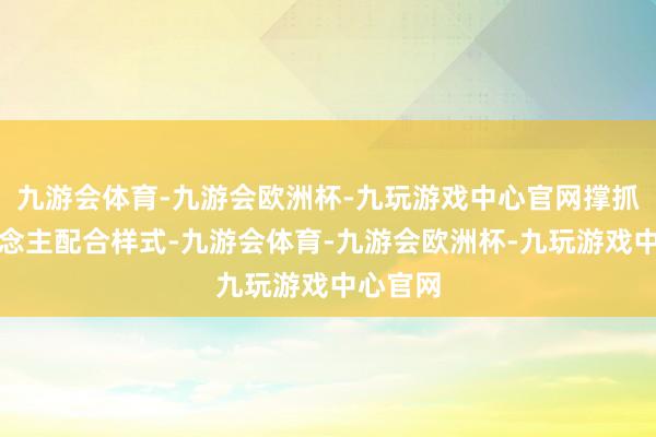 九游会体育-九游会欧洲杯-九玩游戏中心官网撑抓多东说念主配合样式-九游会体育-九游会欧洲杯-九玩游戏中心官网