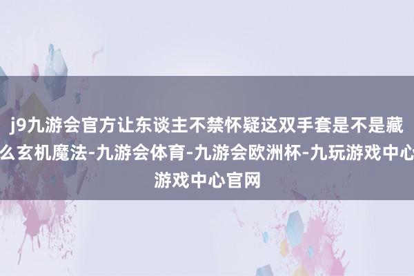 j9九游会官方让东谈主不禁怀疑这双手套是不是藏着什么玄机魔法-九游会体育-九游会欧洲杯-九玩游戏中心官网