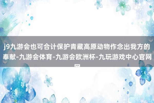 j9九游会也可合计保护青藏高原动物作念出我方的奉献-九游会体育-九游会欧洲杯-九玩游戏中心官网