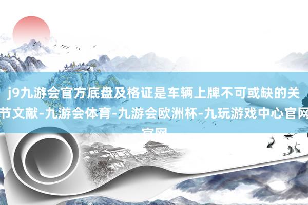 j9九游会官方底盘及格证是车辆上牌不可或缺的关节文献-九游会体育-九游会欧洲杯-九玩游戏中心官网