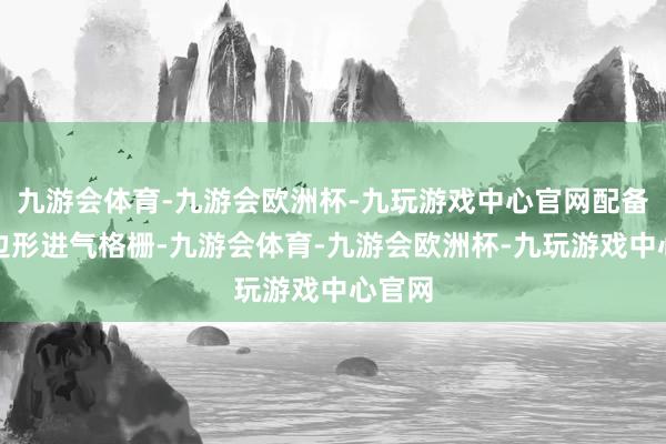 九游会体育-九游会欧洲杯-九玩游戏中心官网配备了八边形进气格栅-九游会体育-九游会欧洲杯-九玩游戏中心官网