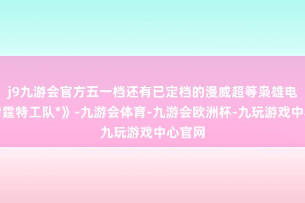 j9九游会官方五一档还有已定档的漫威超等枭雄电影《雷霆特工队*》-九游会体育-九游会欧洲杯-九玩游戏中心官网