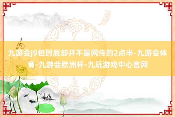 九游会J9但时辰却并不是网传的2点半-九游会体育-九游会欧洲杯-九玩游戏中心官网